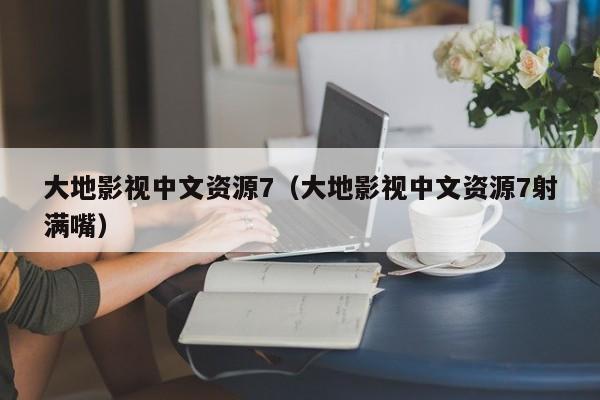 大地影视中文资源7(大地影视中文资源7射满嘴)