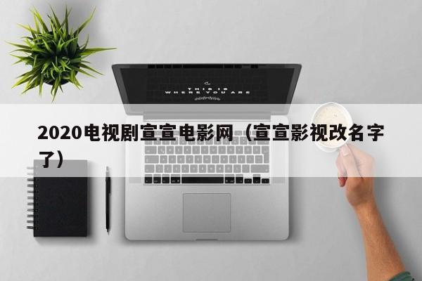 2020电视剧宣宣电影网(宣宣影视改名字了)