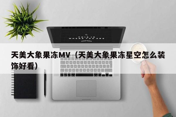 天美大象果冻MV(天美大象果冻星空怎么装饰好看)