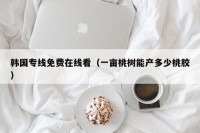韩国专线免费在线看（一亩桃树能产多少桃胶）
