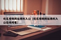 吃瓜视频网站黑料入口（吃瓜视频网站黑料入口在线观看）