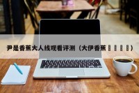 尹是香蕉大人线观看评测（大伊香蕉🍌）