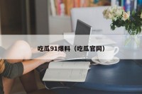 吃瓜91爆料（吃瓜官网）