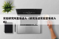 实验研究所直接进入（研究生进实验室有收入吗）