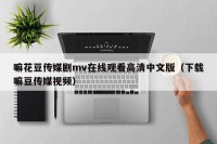 嘛花豆传媒剧mv在线观看高清中文版（下载嘛豆传媒视频）