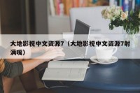 大地影视中文资源7（大地影视中文资源7射满嘴）