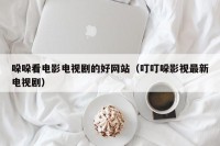 哚哚看电影电视剧的好网站（叮叮哚影视最新电视剧）