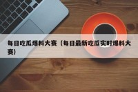 每日吃瓜爆料大赛（每日最新吃瓜实时爆料大赛）