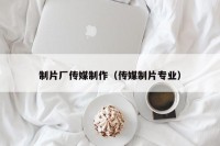 制片厂传媒制作（传媒制片专业）