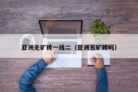 亚洲无矿砖一线二（亚洲五矿砖吗）