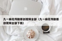 九一麻花传剧原创视频全部（九一麻花传剧原创视频全部下载）