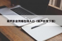 葫芦影业传媒在线入口（葫芦影视下载）