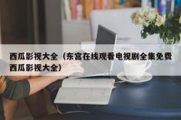 西瓜影视大全（东宫在线观看电视剧全集免费西瓜影视大全）