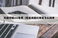 天媒传媒mv免费（嘴唇周围红痒是怎么回事）