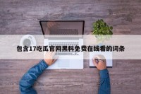 包含17吃瓜官网黑料免费在线看的词条