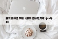 麻豆视频免费版（麻豆视频免费版njav导航）