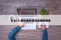 包含17c黑料爆料视频在线的词条