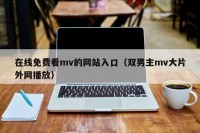 在线免费看mv的网站入口（双男主mv大片外网播放）