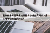 重生归来万兽认主挖回神骨小说免费阅读（重生万年归来免费阅读）