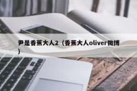 尹是香蕉大人2（香蕉大人oliver微博）