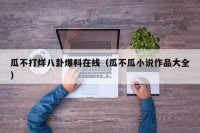 瓜不打烊八卦爆料在线（瓜不瓜小说作品大全）