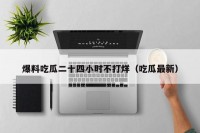 爆料吃瓜二十四小时不打烊（吃瓜最新）