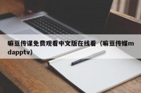 嘛豆传谋免费观看中文版在线看（嘛豆传媒mdapptv）
