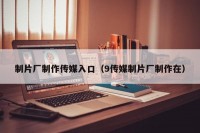 制片厂制作传媒入口（9传媒制片厂制作在）